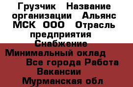 Грузчик › Название организации ­ Альянс-МСК, ООО › Отрасль предприятия ­ Снабжение › Минимальный оклад ­ 27 000 - Все города Работа » Вакансии   . Мурманская обл.,Мончегорск г.